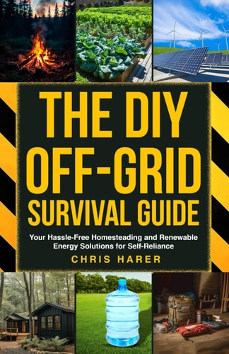 The DIY Off-Grid Survival Guide: Your Hassle-Free Homesteading and Renewable Energy Solutions for Self-Reliance