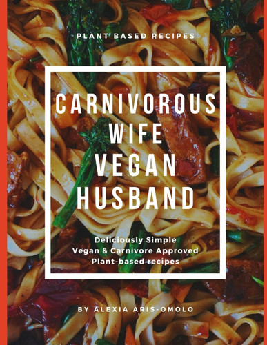 CARNIVOROUS WIFE, VEGAN HUSBAND - Deliciously Simple, Carnivore-approved, Plant-based Recipes