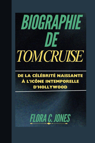 BIOGRAPHIE DE TOM CRUISE: De la célébrité naissante à l'icône intemporelle d'Hollywood (French Edition)