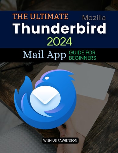 The Ultimate Thunderbird 2024 Mail App Guide for Beginners: A Complete Beginner's Guide to Mastering Email with Thunderbird: From Setup to Advanced Features