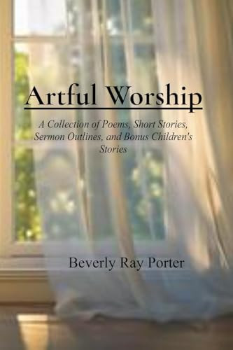 Artful Worship A Collection of Poems, Short Stories, Sermon Outlines, and a Bonus Section for Children