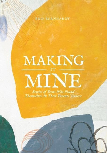 Making It Mine: Stories of Teens Who Found Themselves in Their Parents' Cancer Diagnosis