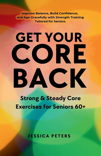 Get Your Core Back, Strong and Steady Core Exercises for Seniors 60+ Improve Balance, Build Confidence, and Age Gracefully with Strength Training Tailored for Seniors