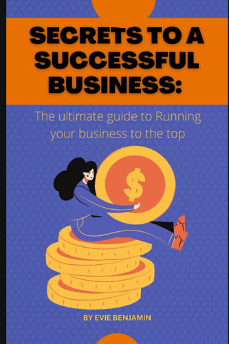 SECRETS TO A SUCCESSFUL BUSINESS: The ultimate guide to Running your business to the top