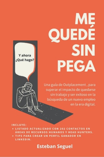 Me quede sin Pega... y ahora ¿Qué hago?: Una guía de Outplacement , para superar el impacto de quedarse sin trabajo y ser exitoso en la búsqueda de un nuevo empleo en la era digital. (Spanish Edition)