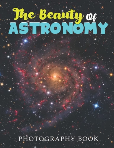 The Beauty Of Astronomy Photography Book: High-Quality Photos Of The Beauty Of Astronomy Pictures