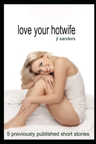 Love your Hotwife: 5 previously published short stories (Collections of Short Stories about Hotwives and Cuckolds 1)