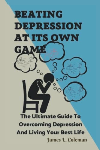 BEATING DEPRESSION AT ITS OWN GAME: The Ultimate Guide To Overcoming Depression And Living Your Best Life.