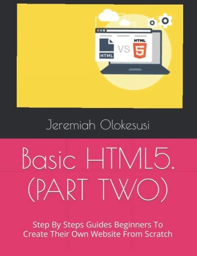 Basic HTML5. (PART TWO) Step By Steps Guides Beginners To Create Their Own Website From Scratch