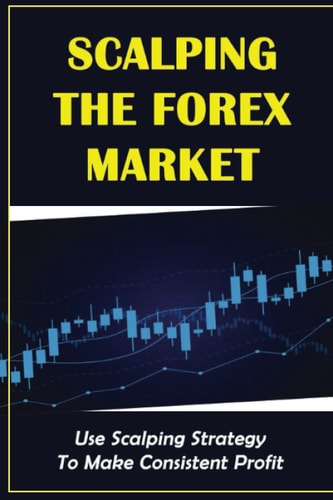 Scalping The Forex Market: Use Scalping Strategy To Make Consistent Profit