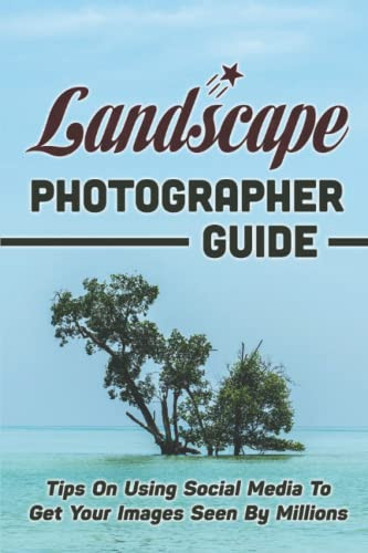 Landscape Photographer Guide: Tips On Using Social Media To Get Your Images Seen By Millions