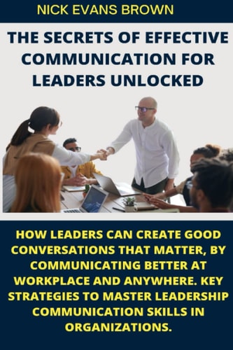 THE SECRETS OF EFFECTIVE COMMUNICATION FOR LEADERS: How Leaders Can Create Good Conversations That Matter, By Communicating Better At Workplace, ... To Master Leadership (NEB Exclusive Books)