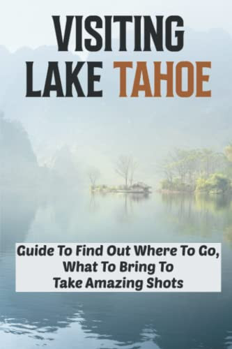 Visiting Lake Tahoe: Guide To Find Out Where To Go, What To Bring To Take Amazing Shots