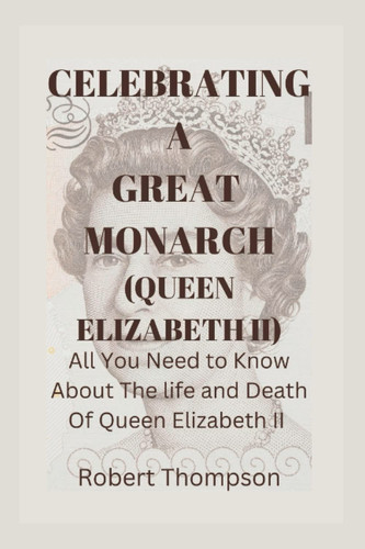 CELEBRATING A GREAT MONARCH (QUEEN ELIZABETH II): All You Need to Know About The life and Death Of Queen Elizabeth II