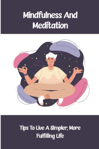 Mindfulness And Meditation: Tips To Live A Simpler, More Fulfilling Life