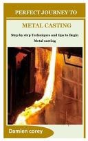Perfect Journey to Metal Casting Step by Step Techniques and Tips to Begin Metal Casting