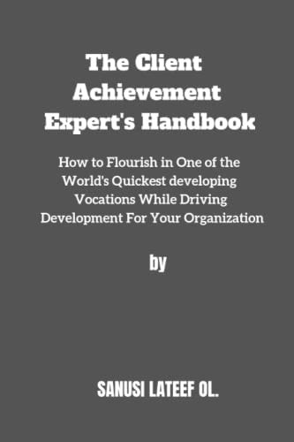The Client Acheivement Expert's Handbook: How to Flourish in One of the World's Quickest developing Vocations While Driving Development For Your Organization