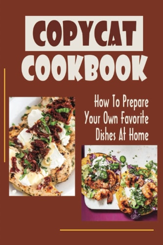 Copycat Cookbook: How To Prepare Your Own Favorite Dishes At Home