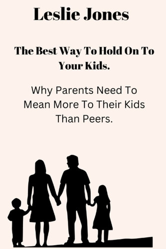 The Best Way To Hold Onto Your Kids: Why Parents Need To Mean More To Their Kids Than Peers