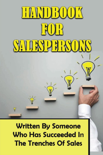 Handbook For Salespersons: Written By Someone Who Has Succeeded In The Trenches Of Sales