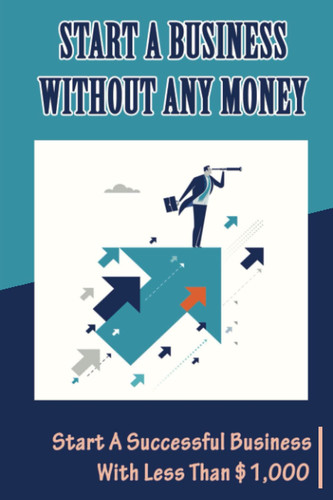 Start A Business Without Any Money: Start A Successful Business With Less Than $1,000