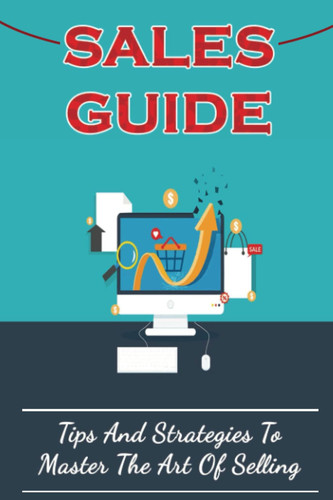 Sales Guide: Tips And Strategies To Master The Art Of Selling
