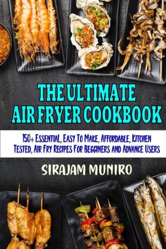 THE ULTIMATE AIR FRYER COOKBOOK: 150+ Essential, Easy To Make, Affordable, Kitchen Tested Air Fry Recipes For Beginners and Advance Users