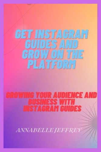GET INSTAGRAM GUIDES AND GROW ON THE PLATFORM: Growing Your Audience and Business with Instagram Guides
