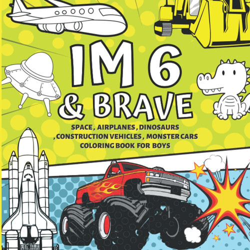 6 Year Old Boy Gifts : Im 6 & Brave | Space , Airplanes , Dinosaurs , Construction Vehicles , Monster Cars Coloring Book for Boys: Cute Birthday / Christmas Gift for Little Boy Age 6