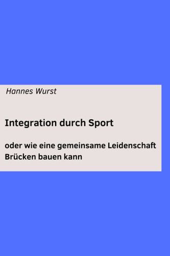 Integration durch Sport - oder wie eine gemeinsame Leidenschaft Brücken bauen kann: Kann König Fußball die Integration von Flüchtlingen in die Gesellschaft fördern? (German Edition)
