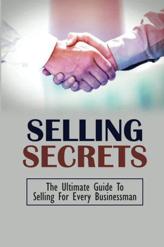 Selling Secrets: The Ultimate Guide To Selling For Every Businessman