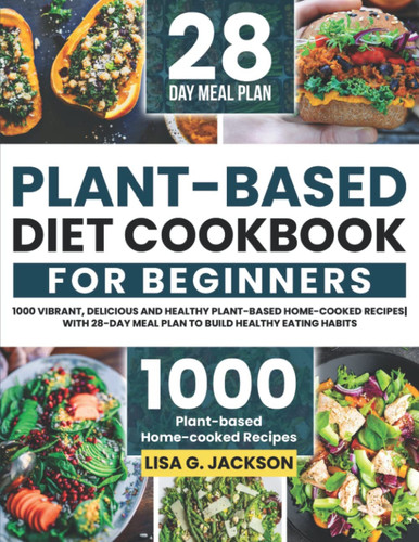 Plant-Based Diet Cookbook for Beginners: 1000 Vibrant, Delicious and Healthy Plant-based Home-cooked Recipes| with 28-Day Meal Plan to Build Healthy Eating Habits