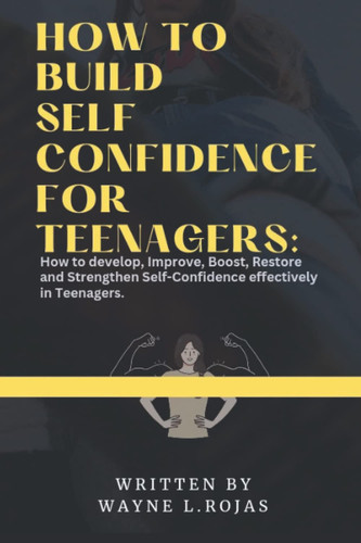 HOW TO BUILD SELF CONFIDENCE FOR TEENAGERS: How to develop, Improve, Boost, Restore and Strengthen Self-Confidence effectively in Teenagers.