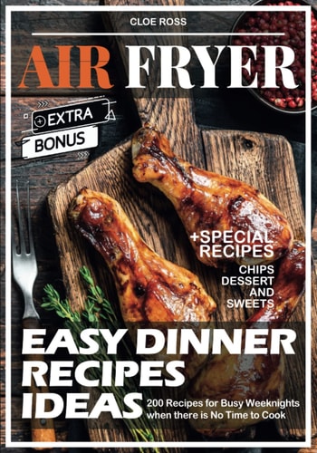 Easy Air Fryer Dinner Recipes Ideas: 200 Recipes for Busy Weeknights when there is No Time to Cook