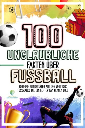 100 UNGLAUBLICHE FAKTEN ÜBER FUSSBALL: Geheime Kuriositäten aus der Welt des Fussballs, die ein echter Fan kennen soll (German Edition)