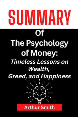 Summary Of The Psychology of Money: Timeless Lessons on Wealth, Greed, and Happiness by Morgan Housel.