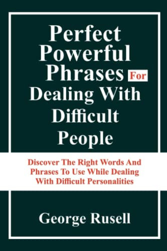 Perfect Powerful Phrases For Dealing With Difficult People.: Discover The Right Words And Phrases T o Use While Dealing With Difficult Personalities.
