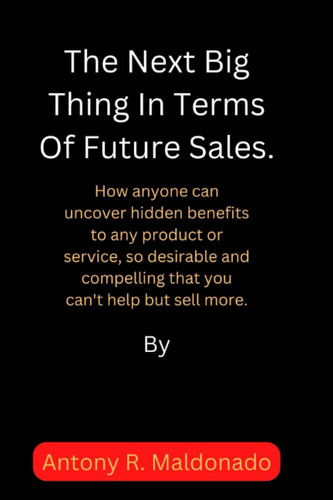 The Next Big Thing In Terms Of Future Sales: How anyone can uncover hidden benefits to any product or service, so desirable and compelling that you can't help but sell more.