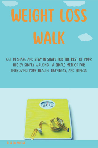 WEIGHT LOSS WALK: Get In Shape And Stay In Shape For The Rest Of Your Life By Simply Walking, A Simple Method For Improving Your Health, Happiness, And Fitness
