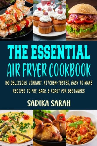 The Essential Air Fryer Cookbook: 150 Delicious, Vibrant, Kitchen-Tested, Easy to Make Recipes to Fry, Bake, and Roast For Beginners.