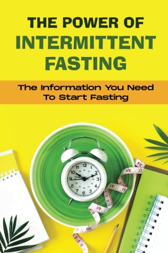 The Power Of Intermittent Fasting: The Information You Need To Start Fasting