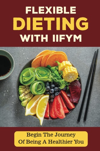 Flexible Dieting With Iifym: Begin The Journey Of Being A Healthier You