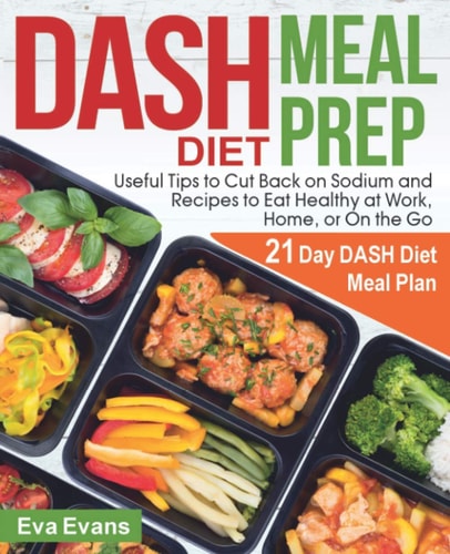 DASH DIET MEAL PREP: 21 Day DASH Diet Meal Plan, Useful Tips to Cut Back on Sodium and Recipes to Eat Healthy at Work, Home, or On the Go (FULL-COLOR EDITION)