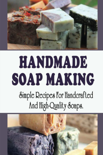 Handmade Soap Making: Simple Recipes For Handcrafted And High-Quality Soaps.