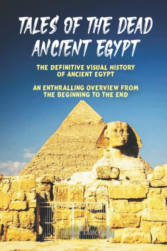 Tales Of The Dead Ancient Egypt: The Definitive Visual History Of Ancient Egypt... An Enthralling Overview Of The Ancient Egyptian History.