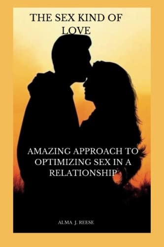 The Sex Kind Of Love Amazing Approach To Optimizing Sex In A Relationship
