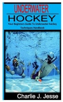 Underwater Hockey - Your Beginners Guide to Underwater Hockey Techniques Handbook