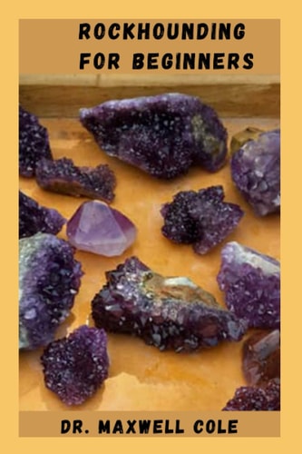 ROCKHOUNDING FOR BEGINNERS: Enjoy All Nature Has To Offer With This Field Guide To Rockhounding, Perfect For Armchair Geologists Or Anyone Headed Out On An Adventure