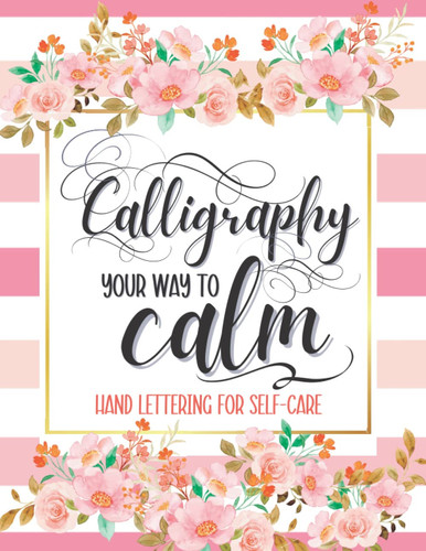 Calligraphy Your Way To Calm: Lull yourself to peace with the calming meditative practice of calligraphy, lettering, and typography