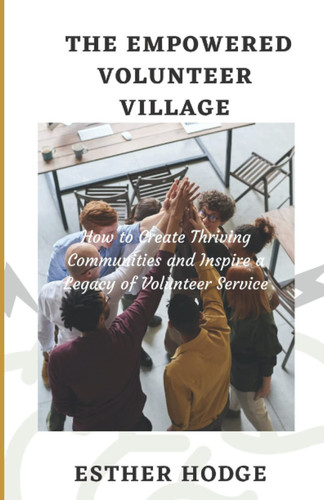 The Empowered Volunteer Village: How to Create Thriving Communities and Inspire a Legacy of Community Service